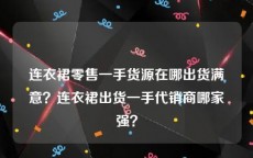 连衣裙零售一手货源在哪出货满意？连衣裙出货一手代销商哪家强？