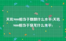 天玑9000相当于麒麟什么水平(天玑9000相当于骁龙什么水平)