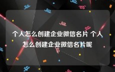 个人怎么创建企业微信名片 个人怎么创建企业微信名片呢
