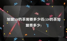 加盟520奶茶需要多少钱(520奶茶加盟费多少)