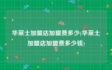 华莱士加盟店加盟费多少(华莱士加盟店加盟费多少钱)