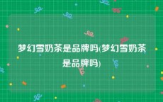梦幻雪奶茶是品牌吗(梦幻雪奶茶是品牌吗)