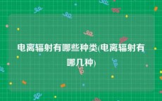 电离辐射有哪些种类(电离辐射有哪几种)
