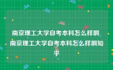 南京理工大学自考本科怎么样啊 南京理工大学自考本科怎么样啊知乎