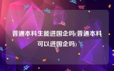 普通本科生能进国企吗(普通本科可以进国企吗)