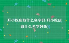 开小吃店取什么名字好(开小吃店取什么名字好听)