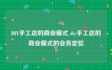 DIY手工店的商业模式 diy手工店的商业模式的业务定位