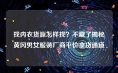 找内衣货源怎样找？不藏了揭秘黄冈男女服装厂商平价拿货通道