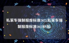 私家车强制报废标准2022(私家车强制报废标准2022补贴)