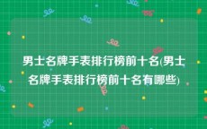 男士名牌手表排行榜前十名(男士名牌手表排行榜前十名有哪些)