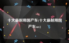 十大最耐用国产车(十大最耐用国产车suv)