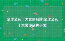 全球公认十大奢侈品牌(全球公认十大奢侈品牌手表)