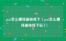 gta5怎么赚钱最快线下〈gta5怎么赚钱最快线下玩〉