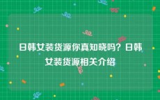日韩女装货源你真知晓吗？日韩女装货源相关介绍