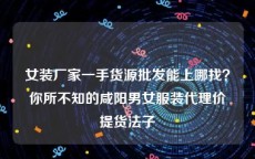 女装厂家一手货源批发能上哪找？你所不知的咸阳男女服装代理价提货法子
