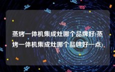 蒸烤一体机集成灶哪个品牌好(蒸烤一体机集成灶哪个品牌好一点)