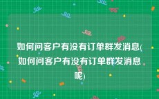 如何问客户有没有订单群发消息(如何问客户有没有订单群发消息呢)