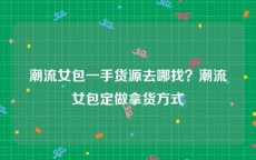 潮流女包一手货源去哪找？潮流女包定做拿货方式