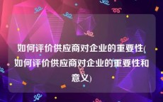 如何评价供应商对企业的重要性(如何评价供应商对企业的重要性和意义)