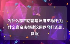 为什么窗帘店都建议用罗马杆(为什么窗帘店都建议用罗马杆还是轨道)