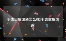 手表进货渠道怎么找(手表拿货渠道)