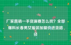 厂家直销一手货源要怎么找？全部爆料长春男女服装加盟价进货路径