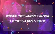 荣耀手机为什么不建议入手(荣耀手机为什么不建议入手华为)