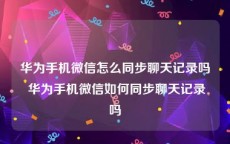 华为手机微信怎么同步聊天记录吗 华为手机微信如何同步聊天记录吗