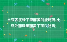 土豆表皮绿了里面黄的能吃吗(土豆外面绿里面黄了可以吃吗)