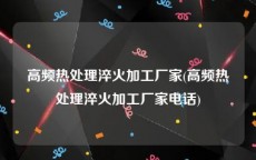 高频热处理淬火加工厂家(高频热处理淬火加工厂家电话)