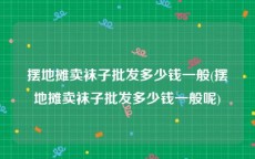 摆地摊卖袜子批发多少钱一般(摆地摊卖袜子批发多少钱一般呢)