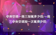 中央空调一拖三加氟多少钱(一拖三中央空调加一次氟多少钱)