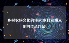乡村农耕文化的传承(乡村农耕文化的传承方案)