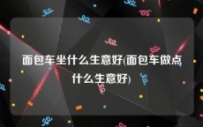 面包车坐什么生意好(面包车做点什么生意好)
