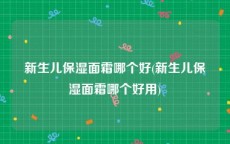 新生儿保湿面霜哪个好(新生儿保湿面霜哪个好用)