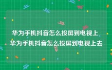 华为手机抖音怎么投屏到电视上 华为手机抖音怎么投屏到电视上去