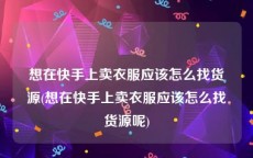 想在快手上卖衣服应该怎么找货源(想在快手上卖衣服应该怎么找货源呢)