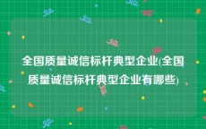 全国质量诚信标杆典型企业(全国质量诚信标杆典型企业有哪些)