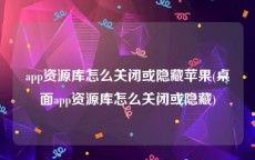 app资源库怎么关闭或隐藏苹果(桌面app资源库怎么关闭或隐藏)