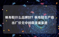 帆布鞋什么品牌好？帆布鞋生产商出厂价无中间商货源渠道