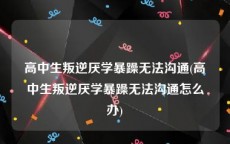 高中生叛逆厌学暴躁无法沟通(高中生叛逆厌学暴躁无法沟通怎么办)
