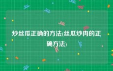 炒丝瓜正确的方法(丝瓜炒肉的正确方法)