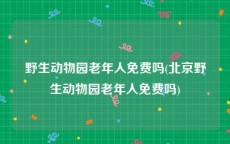 野生动物园老年人免费吗(北京野生动物园老年人免费吗)