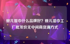 婴儿湿巾什么品牌好？婴儿湿巾工厂批发价无中间商货源方式