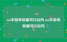 dnf手游体验服可以玩吗 dnf手游体验服可以玩吗