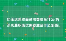 奶茶店兼职面试需要准备什么(奶茶店兼职面试需要准备什么东西)