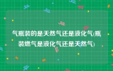 气瓶装的是天然气还是液化气(瓶装燃气是液化气还是天然气)