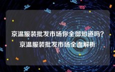 京温服装批发市场你全部知道吗？京温服装批发市场全面解析