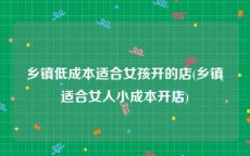 乡镇低成本适合女孩开的店(乡镇适合女人小成本开店)