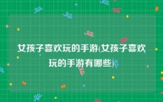 女孩子喜欢玩的手游(女孩子喜欢玩的手游有哪些)